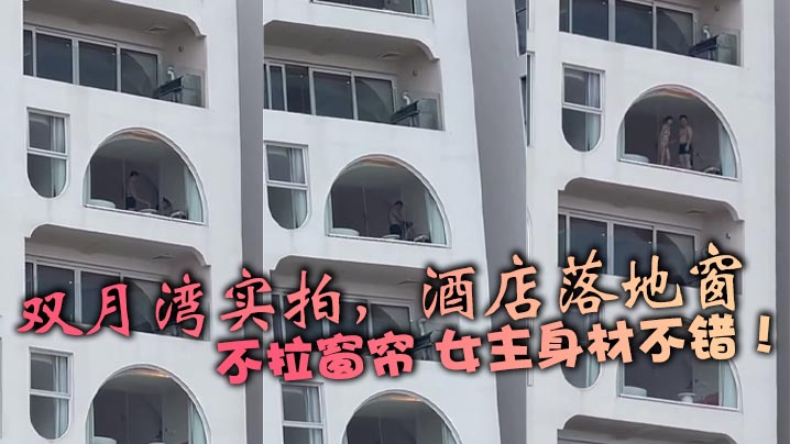双月湾实拍，酒店落地窗，不拉窗帘 女主身材不错！